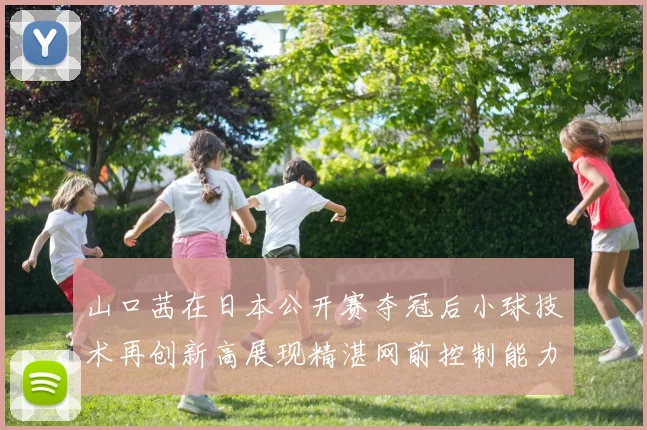 山口茜在日本公开赛夺冠后小球技术再创新高展现精湛网前控制能力